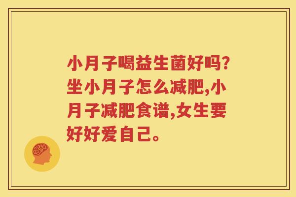 小月子喝益生菌好吗？坐小月子怎么减肥,小月子减肥食谱,女生要好好爱自己。