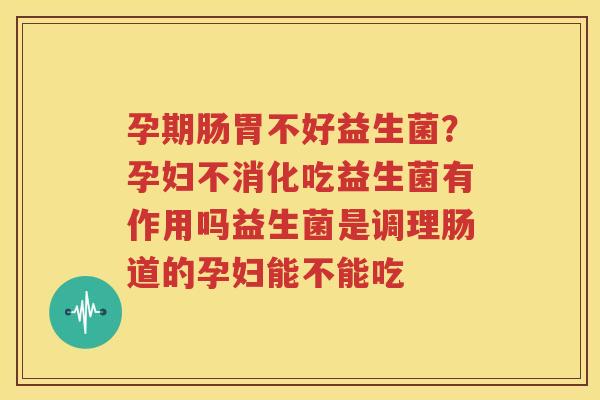 孕期肠胃不好益生菌？孕妇不消化吃益生菌有作用吗益生菌是调理肠道的孕妇能不能吃