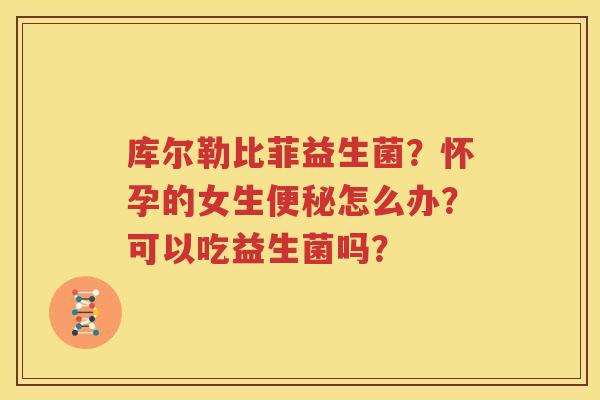 库尔勒比菲益生菌？怀孕的女生便秘怎么办？可以吃益生菌吗？