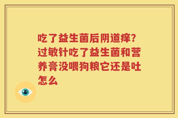 吃了益生菌后阴道痒？过敏针吃了益生菌和营养膏没喂狗粮它还是吐怎么