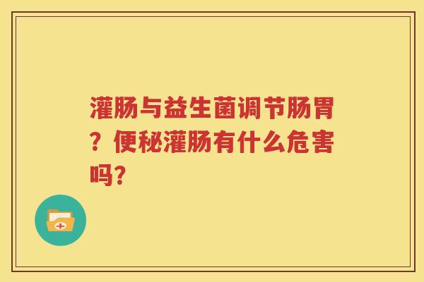灌肠与益生菌调节肠胃？便秘灌肠有什么危害吗？
