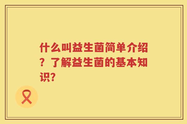 什么叫益生菌简单介绍？了解益生菌的基本知识？