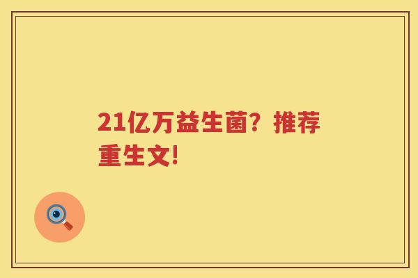 21亿万益生菌？推荐重生文!