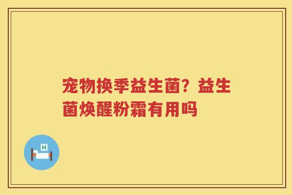 宠物换季益生菌？益生菌焕醒粉霜有用吗