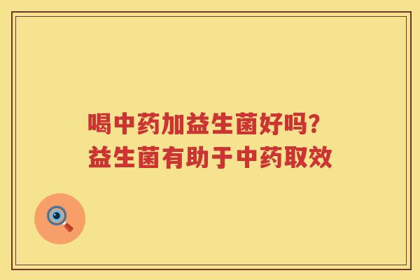 喝中药加益生菌好吗？益生菌有助于中药取效