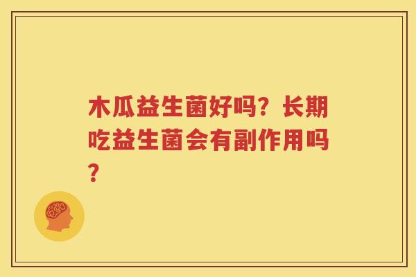 木瓜益生菌好吗？长期吃益生菌会有副作用吗？