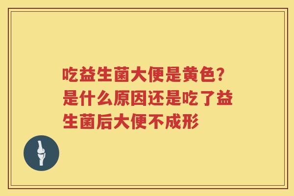 吃益生菌大便是黄色？是什么原因还是吃了益生菌后大便不成形