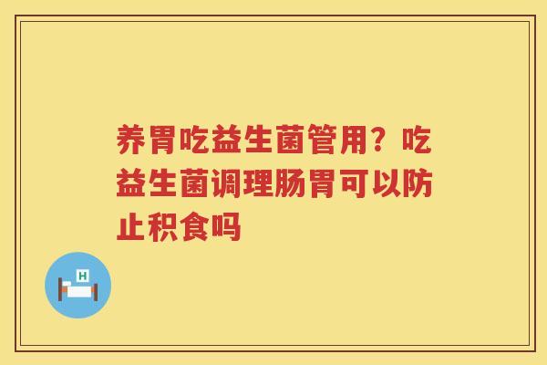 养胃吃益生菌管用？吃益生菌调理肠胃可以防止积食吗