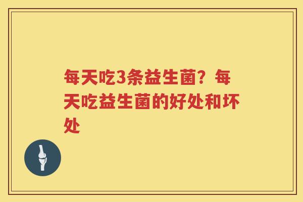 每天吃3条益生菌？每天吃益生菌的好处和坏处