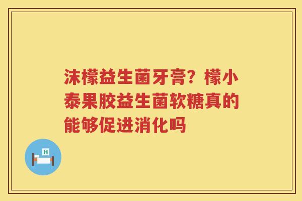 沫檬益生菌牙膏？檬小泰果胶益生菌软糖真的能够促进消化吗