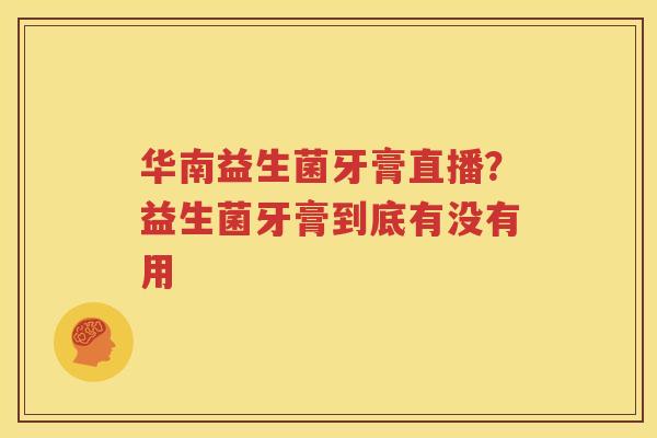 华南益生菌牙膏直播？益生菌牙膏到底有没有用