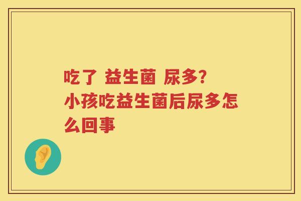 吃了 益生菌 尿多？小孩吃益生菌后尿多怎么回事