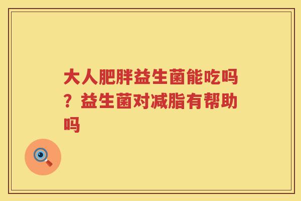 大人肥胖益生菌能吃吗？益生菌对减脂有帮助吗