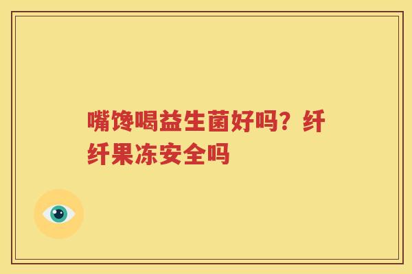 嘴馋喝益生菌好吗？纤纤果冻安全吗