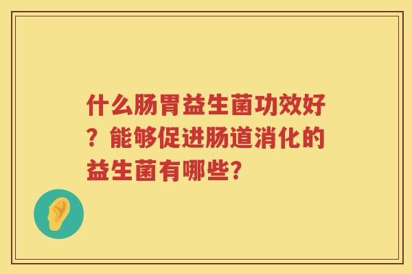 什么肠胃益生菌功效好？能够促进肠道消化的益生菌有哪些？