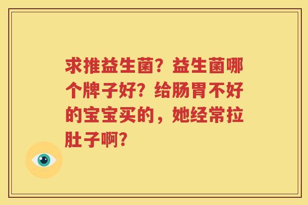 求推益生菌？益生菌哪个牌子好？给肠胃不好的宝宝买的，她经常拉肚子啊？