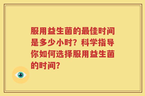 服用益生菌的最佳时间是多少小时？科学指导你如何选择服用益生菌的时间？