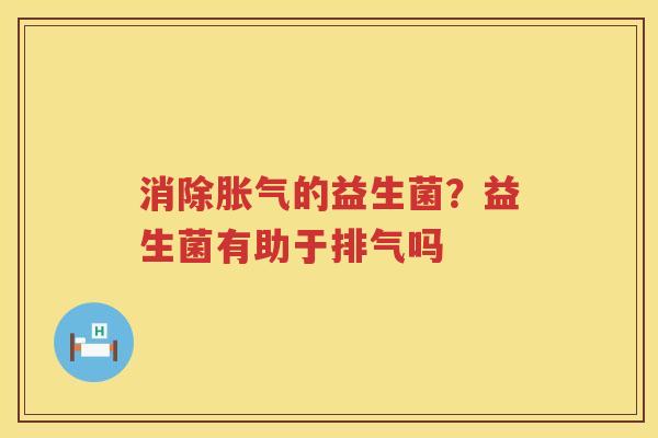 消除胀气的益生菌？益生菌有助于排气吗