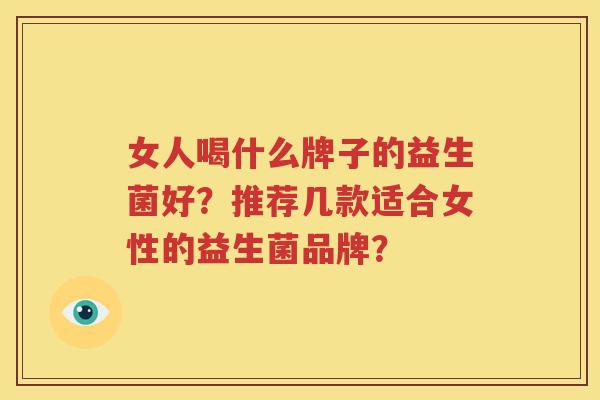 女人喝什么牌子的益生菌好？推荐几款适合女性的益生菌品牌？