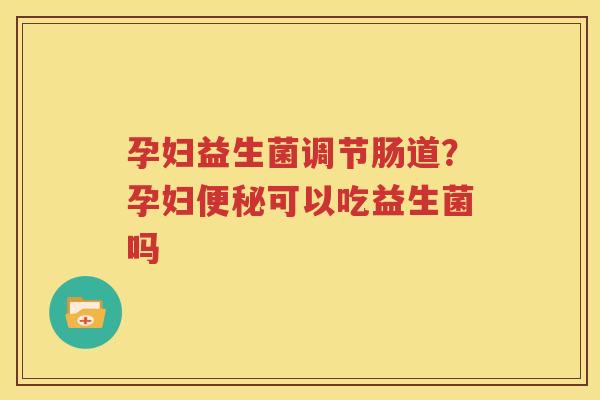 孕妇益生菌调节肠道？孕妇便秘可以吃益生菌吗