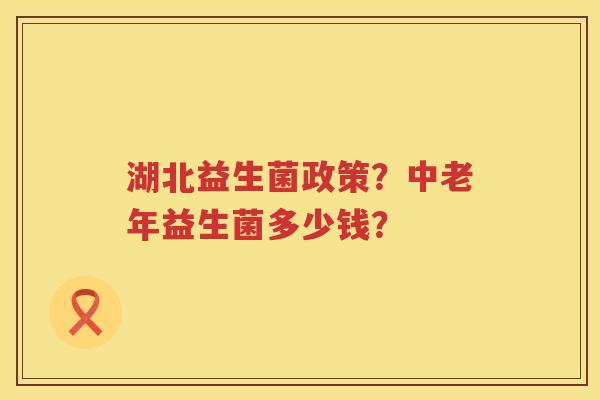 湖北益生菌政策？中老年益生菌多少钱？