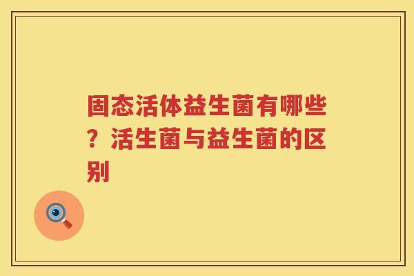 固态活体益生菌有哪些？活生菌与益生菌的区别