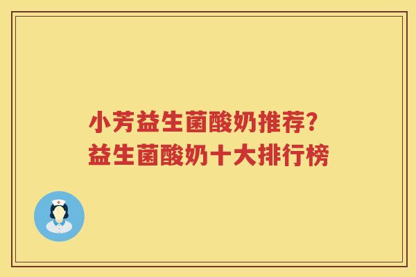 小芳益生菌酸奶推荐？益生菌酸奶十大排行榜