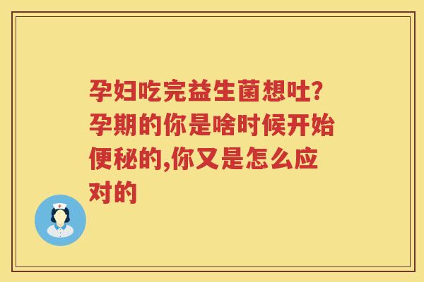 孕妇吃完益生菌想吐？孕期的你是啥时候开始便秘的,你又是怎么应对的
