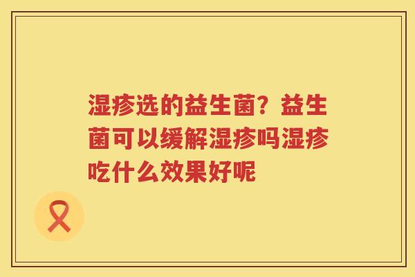 湿疹选的益生菌？益生菌可以缓解湿疹吗湿疹吃什么效果好呢