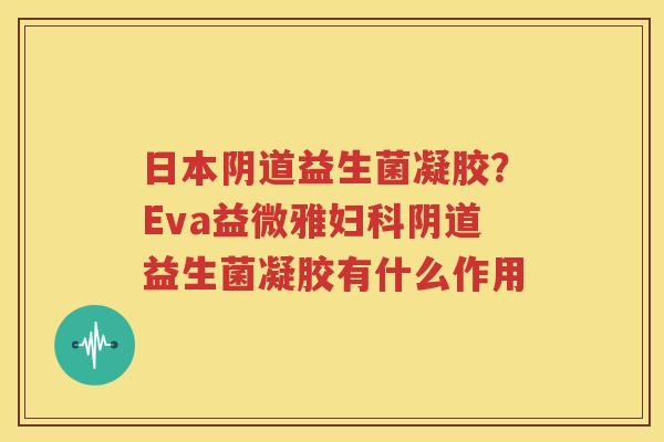 日本阴道益生菌凝胶？Eva益微雅妇科阴道益生菌凝胶有什么作用