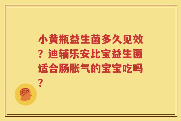 小黄瓶益生菌多久见效？迪辅乐安比宝益生菌适合肠胀气的宝宝吃吗？