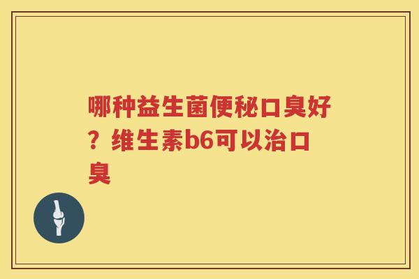 哪种益生菌便秘口臭好？维生素b6可以治口臭