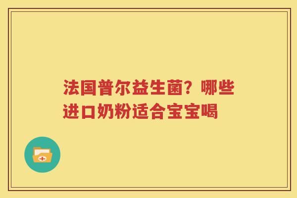 法国普尔益生菌？哪些进口奶粉适合宝宝喝