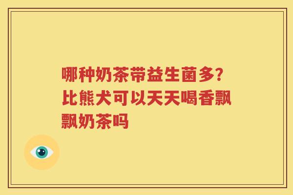 哪种奶茶带益生菌多？比熊犬可以天天喝香飘飘奶茶吗