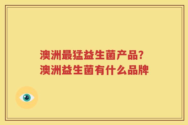 澳洲最猛益生菌产品？澳洲益生菌有什么品牌