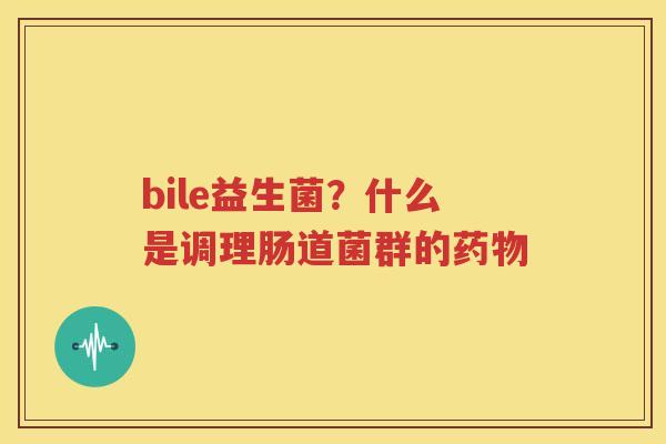 bile益生菌？什么是调理肠道菌群的药物