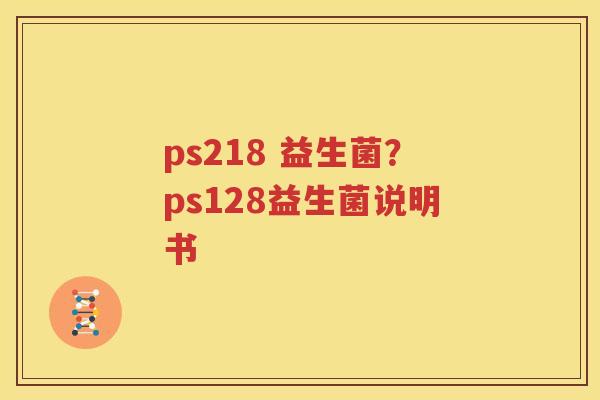 ps218 益生菌？ps128益生菌说明书