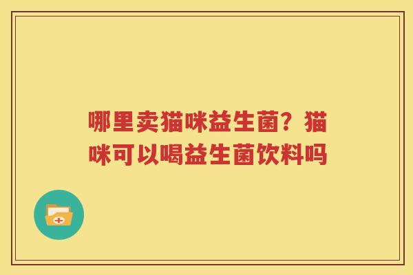 哪里卖猫咪益生菌？猫咪可以喝益生菌饮料吗