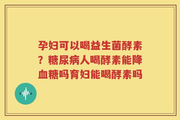 孕妇可以喝益生菌酵素？糖尿病人喝酵素能降血糖吗育妇能喝酵素吗