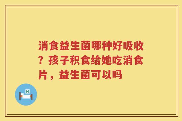 消食益生菌哪种好吸收？孩子积食给她吃消食片，益生菌可以吗