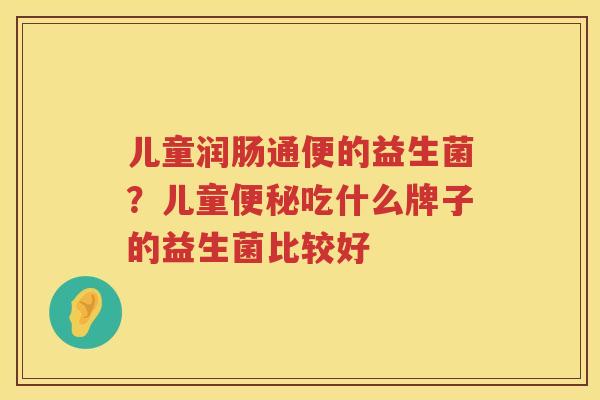 儿童润肠通便的益生菌？儿童便秘吃什么牌子的益生菌比较好