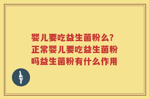婴儿要吃益生菌粉么？正常婴儿要吃益生菌粉吗益生菌粉有什么作用