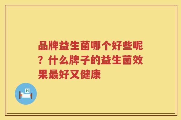 品牌益生菌哪个好些呢？什么牌子的益生菌效果最好又健康