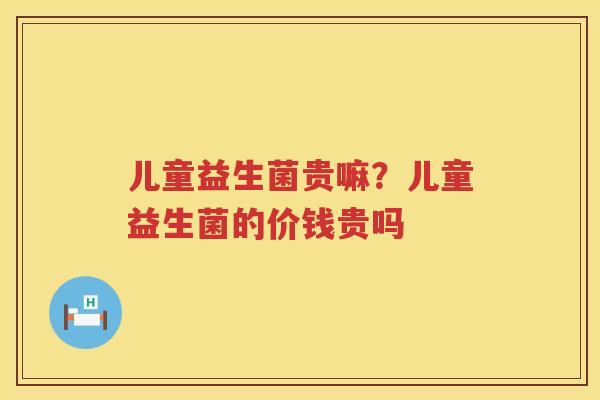 儿童益生菌贵嘛？儿童益生菌的价钱贵吗