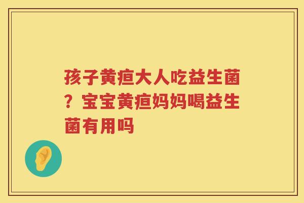 孩子黄疸大人吃益生菌？宝宝黄疸妈妈喝益生菌有用吗