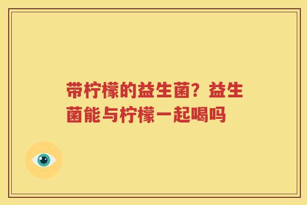 带柠檬的益生菌？益生菌能与柠檬一起喝吗