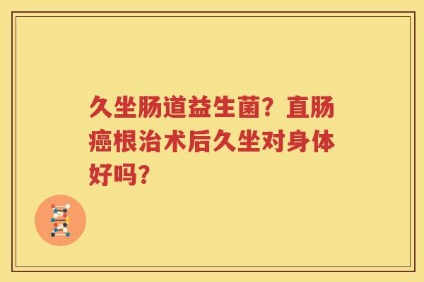久坐肠道益生菌？直肠癌根治术后久坐对身体好吗？