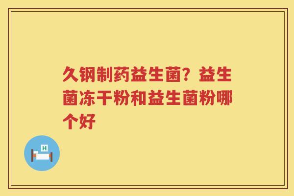 久钢制药益生菌？益生菌冻干粉和益生菌粉哪个好