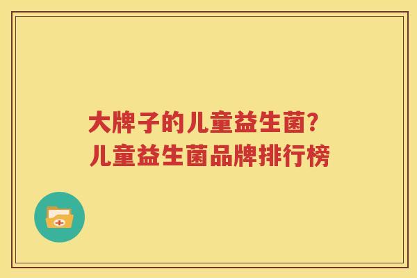 大牌子的儿童益生菌？儿童益生菌品牌排行榜