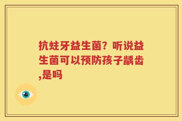 抗蛀牙益生菌？听说益生菌可以预防孩子龋齿,是吗